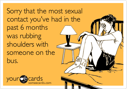 Sorry that the most sexual
contact you've had in the
past 6 months
was rubbing
shoulders with
someone on the
bus.