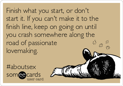 Finish what you start, or don't
start it. If you can't make it to the
finish line, keep on going on until
you crash somewhere along the
road of passionate
lovemaking.
#aboutsex