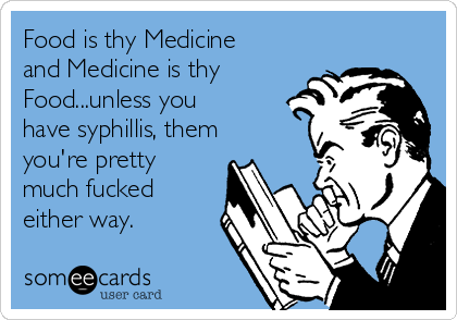 Food is thy Medicine
and Medicine is thy
Food...unless you
have syphillis, them
you're pretty
much fucked
either way.