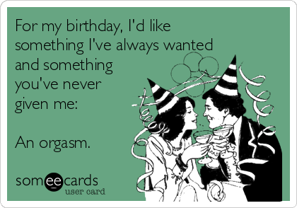 For my birthday, I'd like
something I've always wanted
and something
you've never
given me:
An orgasm.