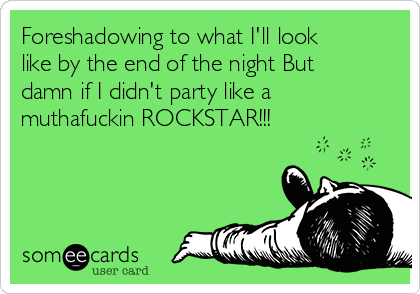 Foreshadowing to what I'll look
like by the end of the night But
damn if I didn't party like a
muthafuckin ROCKSTAR!!!