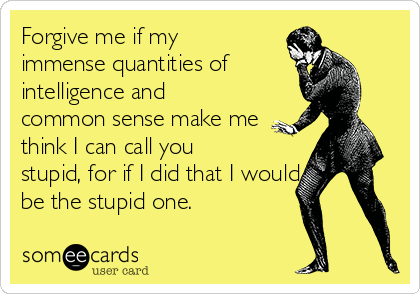 Forgive me if my
immense quantities of
intelligence and
common sense make me
think I can call you
stupid, for if I did that I would
be the stupid one.