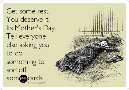 Get some rest.
You deserve it.
Its Mother's Day.
Tell everyone
else asking you
to do
something to
sod off.