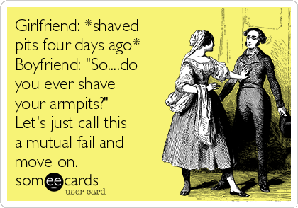 Girlfriend: *shaved
pits four days ago*
Boyfriend: "So....do
you ever shave
your armpits?"
Let's just call this
a mutual fail and
move on.