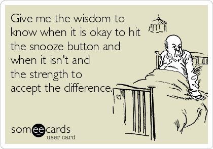 Give me the wisdom to
know when it is okay to hit
the snooze button and
when it isn't and
the strength to
accept the difference.