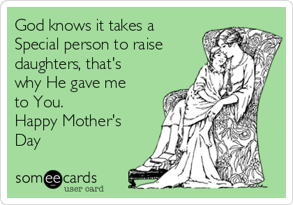 God knows it takes a
Special person to raise
daughters, that's
why He gave me
to You.
Happy Mother's
Day