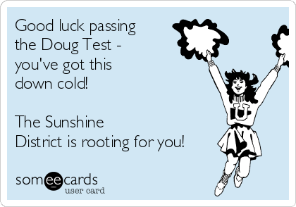 Good luck passing
the Doug Test -
you've got this
down cold!
The Sunshine
District is rooting for you!