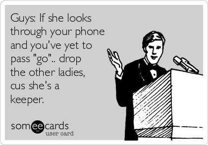 Guys: If she looks
through your phone
and you've yet to
pass "go".. drop
the other ladies,
cus she's a
keeper.