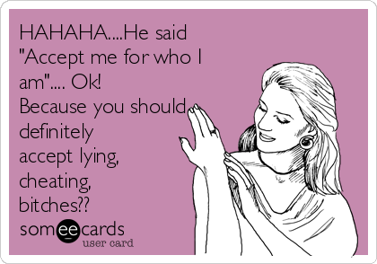 HAHAHA....He said
"Accept me for who I
am".... Ok!
Because you should
definitely
accept lying,
cheating,
bitches??