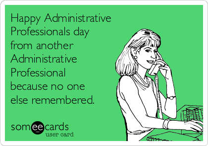 Happy Administrative
Professionals day
from another
Administrative
Professional
because no one
else remembered.