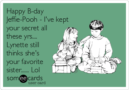Happy B-day
Jeffie-Pooh - I've kept
your secret all
these yrs....
Lynette still
thinks she's
your favorite
sister...... Lol