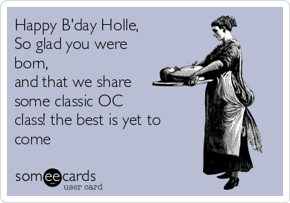 Happy B'day Holle,
So glad you were
born,
and that we share
some classic OC
class! the best is yet to
come