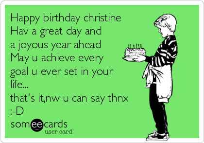 Happy birthday christine
Hav a great day and
a joyous year ahead
May u achieve every
goal u ever set in your
life...
that's it,nw u can say thnx
:-D