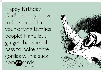 Happy Birthday,
Dad! I hope you live
to be so old that
your driving terrifies
people! Haha let's
go get that special
pass to poke some
gorillas with a stick