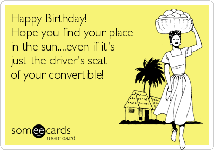 Happy Birthday!
Hope you find your place
in the sun....even if it's
just the driver's seat
of your convertible!