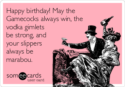 Happy birthday! May the
Gamecocks always win, the
vodka gimlets
be strong, and
your slippers
always be
marabou.