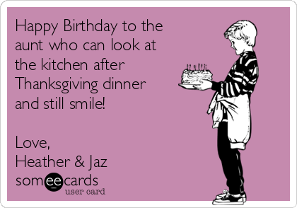 Happy Birthday to the
aunt who can look at
the kitchen after
Thanksgiving dinner
and still smile!
Love,
Heather & Jaz