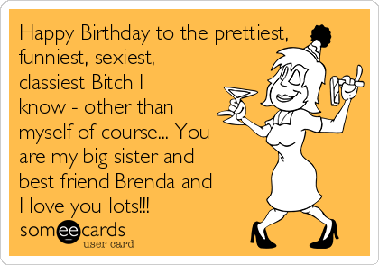 Happy Birthday to the prettiest,
funniest, sexiest,
classiest Bitch I
know - other than
myself of course... You
are my big sister and
best friend Brenda and
I love you lots!!!