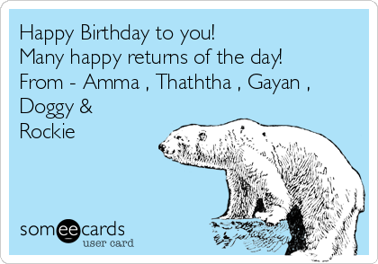 Happy Birthday to you!
Many happy returns of the day!
From - Amma , Thaththa , Gayan ,
Doggy &
Rockie