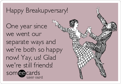 Happy Breakupversary!
One year since
we went our
separate ways and
we're both so happy
now! Yay, us! Glad
we're still friends!