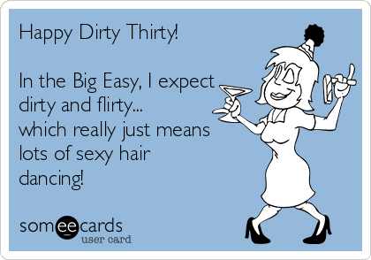 Happy Dirty Thirty!
In the Big Easy, I expect
dirty and flirty...
which really just means
lots of sexy hair
dancing!