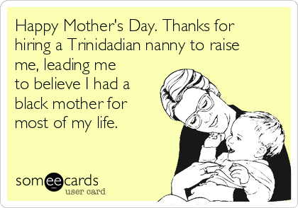 Happy Mother's Day. Thanks for
hiring a Trinidadian nanny to raise
me, leading me
to believe I had a
black mother for
most of my life.