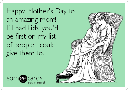 Happy Mother's Day to
an amazing mom!
If I had kids, you'd
be first on my list
of people I could
give them to.