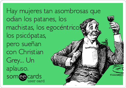 Hay mujeres tan asombrosas que
odian los patanes, los
machistas, los egocéntricos,
los psicópatas,
pero sueñan
con Christian
Grey... Un
aplauso.