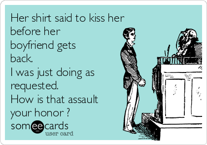 Her shirt said to kiss her
before her
boyfriend gets
back.
I was just doing as
requested.
How is that assault
your honor ?