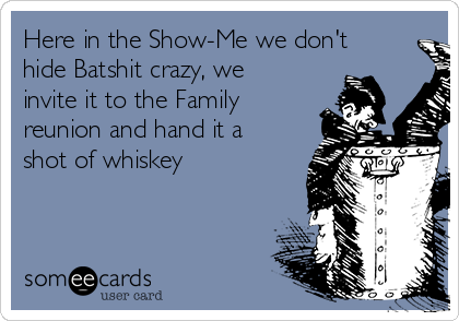 Here in the Show-Me we don't
hide Batshit crazy, we
invite it to the Family
reunion and hand it a
shot of whiskey