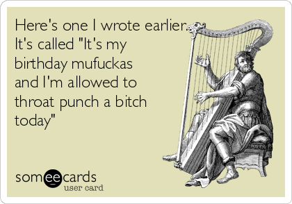 Here's one I wrote earlier.
It's called "It's my
birthday mufuckas
and I'm allowed to
throat punch a bitch
today"