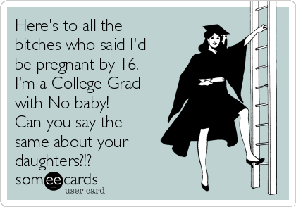 Here's to all the
bitches who said I'd
be pregnant by 16.
I'm a College Grad
with No baby!
Can you say the
same about your
daughters?!?