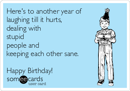 Here's to another year of
laughing till it hurts,
dealing with
stupid
people and
keeping each other sane.
Happy Birthday!