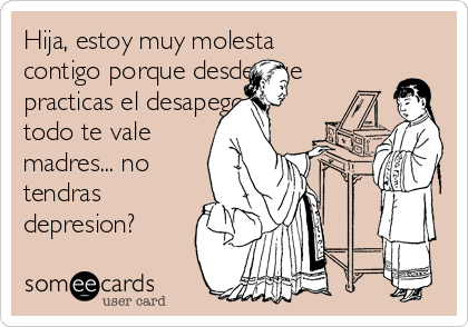 Hija, estoy muy molesta
contigo porque desde que
practicas el desapego
todo te vale
madres... no
tendras
depresion?
