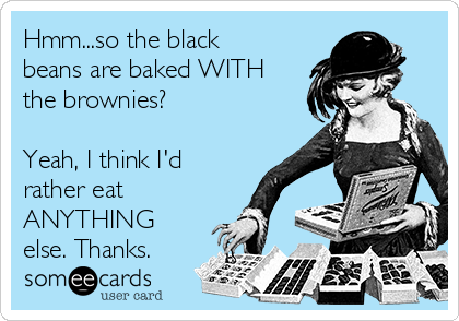 Hmm...so the black
beans are baked WITH
the brownies?
Yeah, I think I'd
rather eat
ANYTHING
else. Thanks.