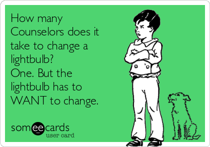 How many
Counselors does it
take to change a
lightbulb?
One. But the
lightbulb has to
WANT to change.
