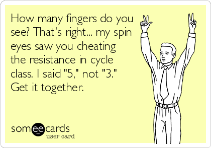How many fingers do you
see? That's right... my spin
eyes saw you cheating
the resistance in cycle
class. I said "5," not "3."
Get it together.