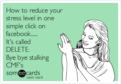 How to reduce your
stress level in one
simple click on
facebook......
It's called
DELETE.
Bye bye stalking
CMF's
