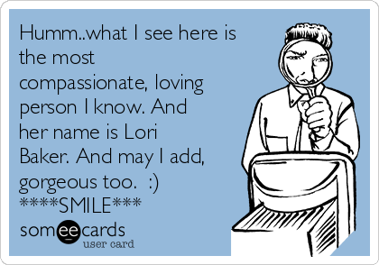 Humm..what I see here is
the most
compassionate, loving
person I know. And
her name is Lori
Baker. And may I add,
gorgeous too. :)
****SMILE***