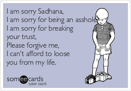 I am sorry Sadhana,
I am sorry for being an asshole,
I am sorry for breaking
your trust,
Please forgive me,
I can't afford to loose
you from my life.