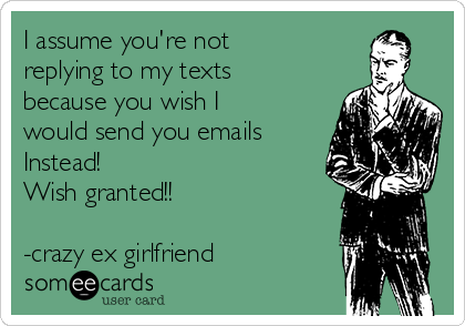 I assume you're not
replying to my texts
because you wish I
would send you emails
Instead!
Wish granted!!
-crazy ex girlfriend