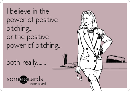 I believe in the
power of positive
bitching...
or the positive
power of bitching...
both really.......
