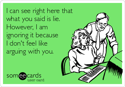 I can see right here that
what you said is lie.
However, I am
ignoring it because
I don't feel like
arguing with you.
