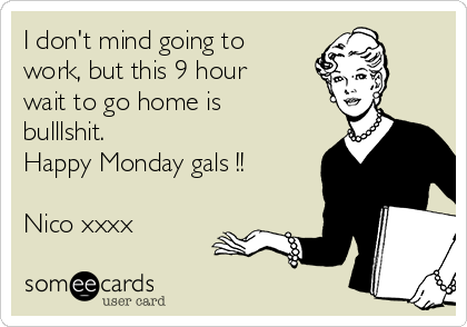 I don't mind going to
work, but this 9 hour
wait to go home is
bulllshit.
Happy Monday gals !!
Nico xxxx