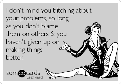 I don't mind you bitching about
your problems, so long
as you don't blame
them on others & you
haven't given up on
making things
better.