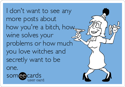 I don't want to see any
more posts about
how you're a bitch, how
wine solves your
problems or how much
you love witches and
secretly want to be
one.