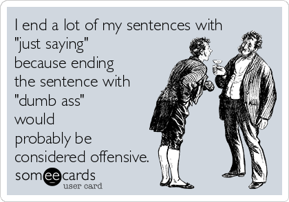 I end a lot of my sentences with
"just saying"
because ending
the sentence with
"dumb ass"
would
probably be
considered offensive.