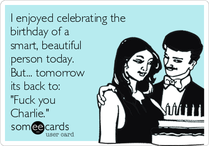 I enjoyed celebrating the
birthday of a
smart, beautiful
person today.
But... tomorrow
its back to:
"Fuck you
Charlie."
