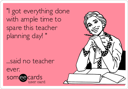 "I got everything done
with ample time to
spare this teacher
planning day! "
...said no teacher
ever.