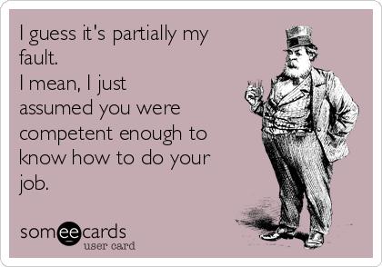 I guess it's partially my
fault.
I mean, I just
assumed you were
competent enough to
know how to do your
job.